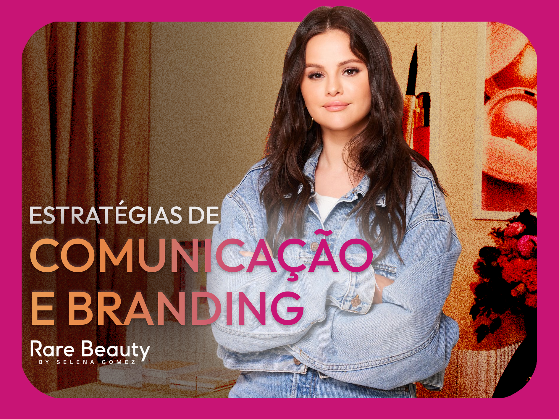 Rare Beauty: Estratégias de Comunicação e Branding de uma Marca que Transforma Valores em Ações
