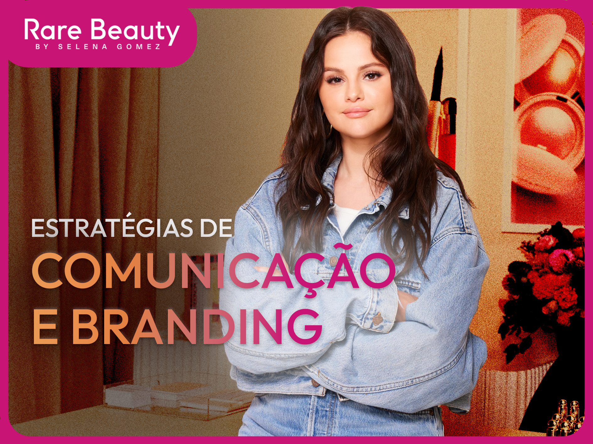 Rare Beauty: Estratégias de Comunicação e Branding de uma Marca que Transforma Valores em Ações